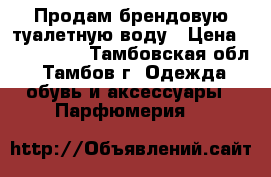 Продам брендовую туалетную воду › Цена ­ 500-1500 - Тамбовская обл., Тамбов г. Одежда, обувь и аксессуары » Парфюмерия   